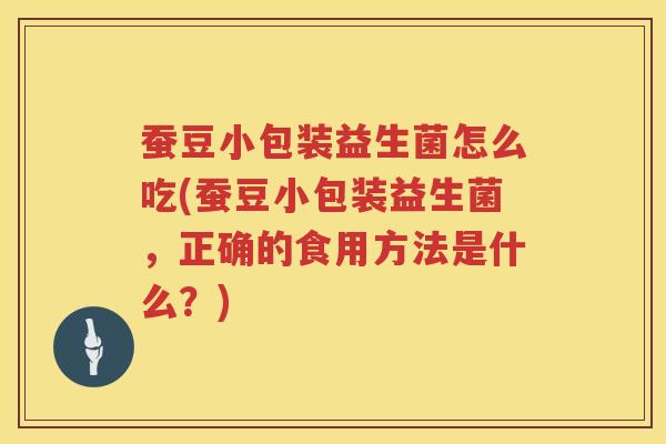 蚕豆小包装益生菌怎么吃(蚕豆小包装益生菌,正确的食用方法是什么?) 蚕豆小包装益生菌怎么吃(蚕豆小包装益生菌,正确的食用方法是什么?)