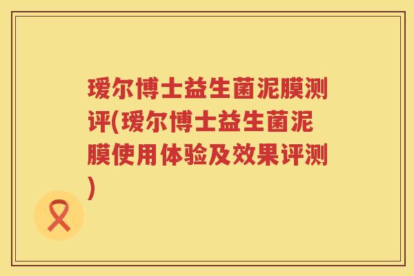 瑷尔博士益生菌泥膜测评(瑷尔博士益生菌泥膜使用体验及效果评测) 瑷尔博士益生菌泥膜测评(瑷尔博士益生菌泥膜使用体验及效果评测)