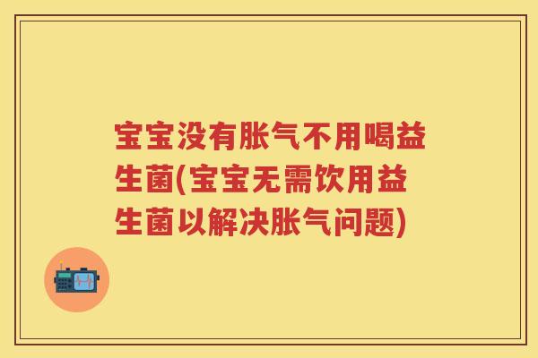 宝宝没有不用喝益生菌(宝宝无需饮用益生菌以解决问题)