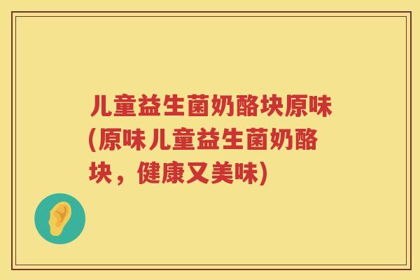 儿童益生菌奶酪块原味(原味儿童益生菌奶酪块,健康又美味) 儿童益生菌奶酪块原味(原味儿童益生菌奶酪块,健康又美味)