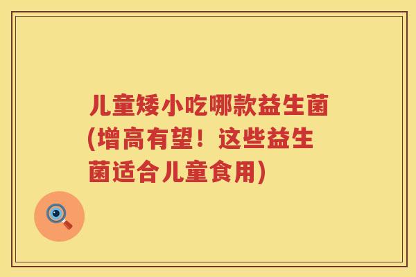 儿童矮小吃哪款益生菌(增高有望！这些益生菌适合儿童食用)