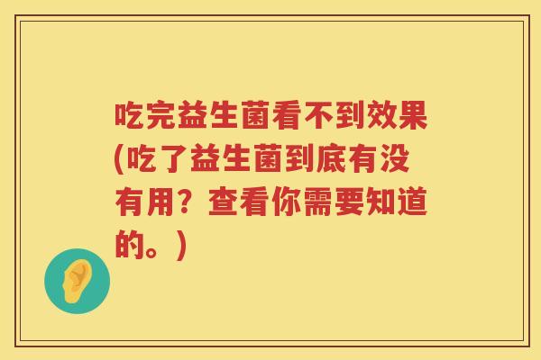 吃完益生菌看不到效果(吃了益生菌到底有没有用?查看你需要知道的。) 吃完益生菌看不到效果(吃了益生菌到底有没有用?查看你需要知道的。)