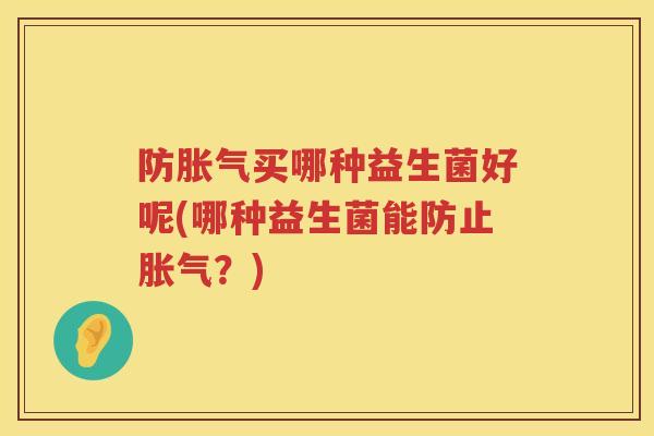 防买哪种益生菌好呢(哪种益生菌能防止?) 防买哪种益生菌好呢(哪种益生菌能防止?)