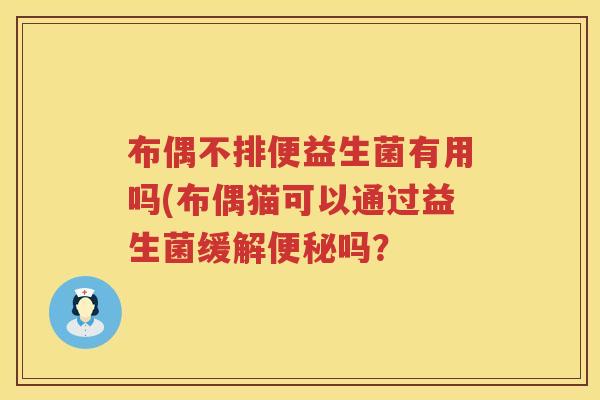 布偶不排便益生菌有用吗(布偶猫可以通过益生菌缓解吗? 布偶不排便益生菌有用吗(布偶猫可以通过益生菌缓解吗?