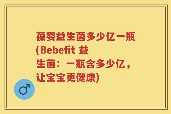 葆婴益生菌多少亿一瓶(Bebefit 益生菌:一瓶含多少亿,让宝宝更健康) 葆婴益生菌多少亿一瓶(Bebefit 益生菌:一瓶含多少亿,让宝宝更健康)
