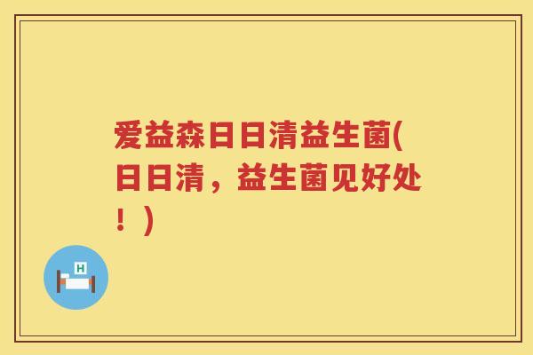 爱益森日日清益生菌(日日清,益生菌见好处!) 爱益森日日清益生菌(日日清,益生菌见好处!)