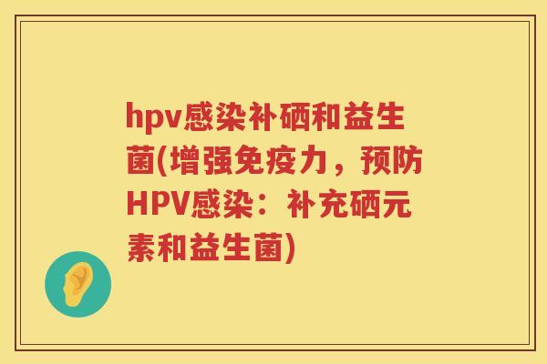 hpv补硒和益生菌(增强力,HPV:补充硒元素和益生菌) hpv补硒和益生菌(增强力,HPV:补充硒元素和益生菌)