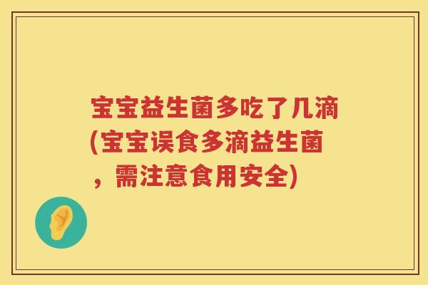 宝宝益生菌多吃了几滴(宝宝误食多滴益生菌，需注意食用安全)
