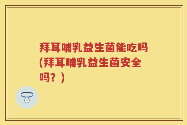 拜耳哺乳益生菌能吃吗(拜耳哺乳益生菌安全吗?) 拜耳哺乳益生菌能吃吗(拜耳哺乳益生菌安全吗?)
