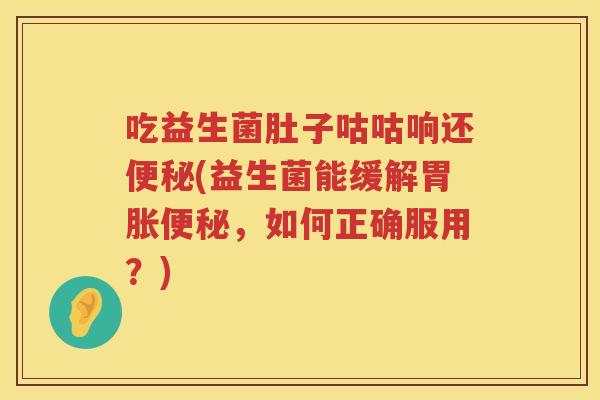 吃益生菌肚子咕咕响还(益生菌能缓解胃胀,如何正确服用?) 吃益生菌肚子咕咕响还(益生菌能缓解胃胀,如何正确服用?)