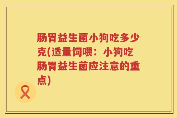 肠胃益生菌小狗吃多少克(适量饲喂:小狗吃肠胃益生菌应注意的重点) 肠胃益生菌小狗吃多少克(适量饲喂:小狗吃肠胃益生菌应注意的重点)