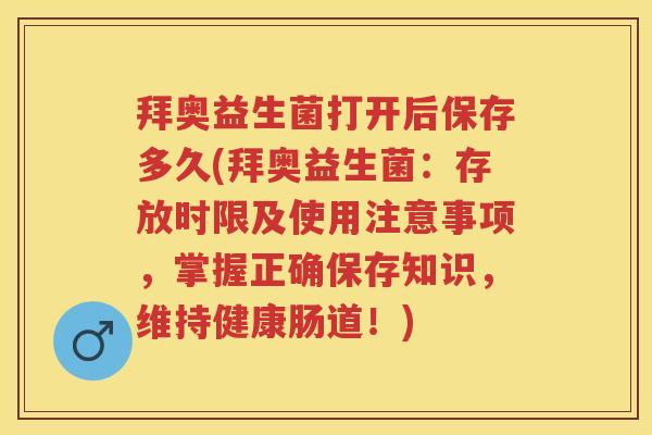 拜奥益生菌打开后保存多久(拜奥益生菌:存放时限及使用注意事项,掌握正确保存知识,维持健康肠道!) 拜奥益生菌打开后保存多久(拜奥益生菌:存放时限及使用注意事项,掌握正确保存知识,维持健康肠道!)