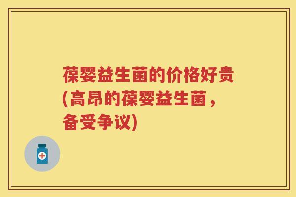 葆婴益生菌的价格好贵(高昂的葆婴益生菌,备受争议) 葆婴益生菌的价格好贵(高昂的葆婴益生菌,备受争议)