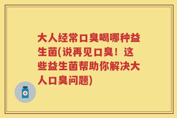 大人经常喝哪种益生菌(说再见！这些益生菌帮助你解决大人问题)