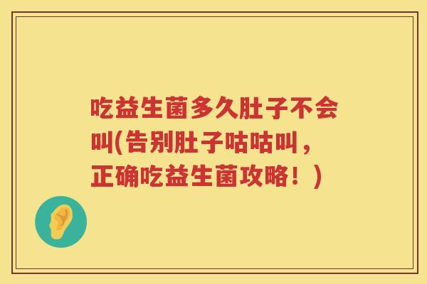 吃益生菌多久肚子不会叫(告别肚子咕咕叫,正确吃益生菌攻略!) 吃益生菌多久肚子不会叫(告别肚子咕咕叫,正确吃益生菌攻略!)