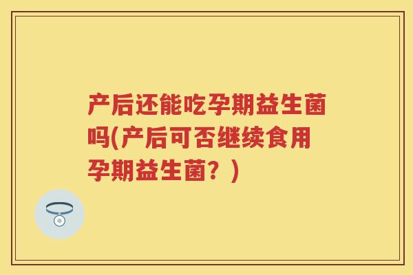 产后还能吃孕期益生菌吗(产后可否继续食用孕期益生菌?) 产后还能吃孕期益生菌吗(产后可否继续食用孕期益生菌?)