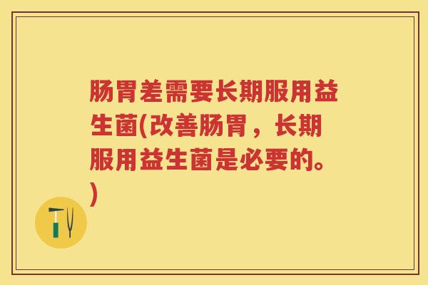 肠胃差需要长期服用益生菌(改善肠胃，长期服用益生菌是必要的。)