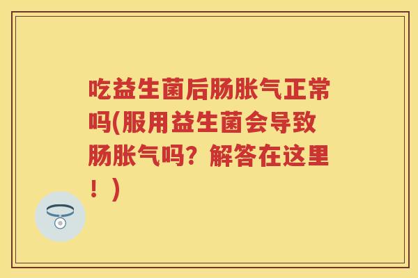 吃益生菌后肠正常吗(服用益生菌会导致肠吗?解答在这里!) 吃益生菌后肠正常吗(服用益生菌会导致肠吗?解答在这里!)