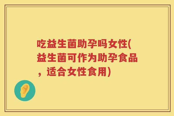吃益生菌助孕吗女性(益生菌可作为助孕食品,适合女性食用) 吃益生菌助孕吗女性(益生菌可作为助孕食品,适合女性食用)