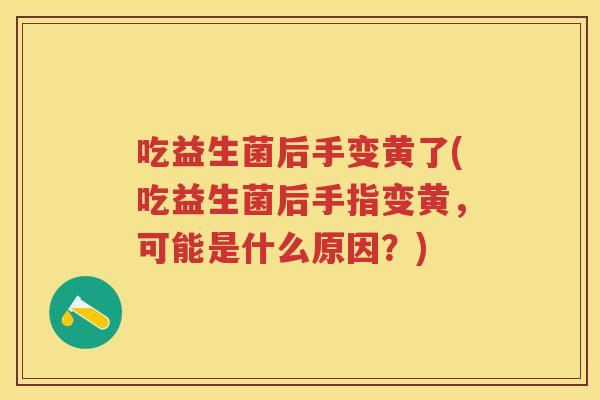 吃益生菌后手变黄了(吃益生菌后手指变黄,可能是什么原因?) 吃益生菌后手变黄了(吃益生菌后手指变黄,可能是什么原因?)