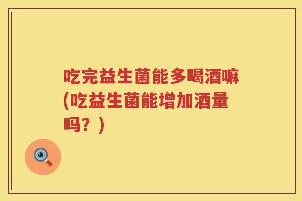 吃完益生菌能多喝酒嘛(吃益生菌能增加酒量吗?) 吃完益生菌能多喝酒嘛(吃益生菌能增加酒量吗?)