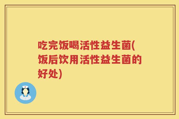 吃完饭喝活性益生菌(饭后饮用活性益生菌的好处)