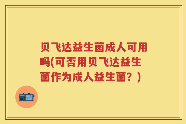 贝飞达益生菌成人可用吗(可否用贝飞达益生菌作为成人益生菌?) 贝飞达益生菌成人可用吗(可否用贝飞达益生菌作为成人益生菌?)