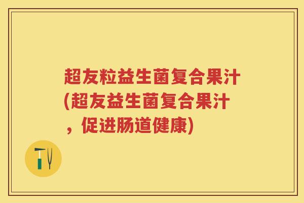 超友粒益生菌复合果汁(超友益生菌复合果汁,促进肠道健康) 超友粒益生菌复合果汁(超友益生菌复合果汁,促进肠道健康)