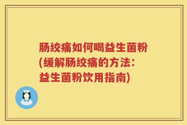 肠绞痛如何喝益生菌粉(缓解肠绞痛的方法:益生菌粉饮用指南) 肠绞痛如何喝益生菌粉(缓解肠绞痛的方法:益生菌粉饮用指南)