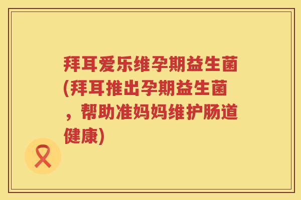拜耳爱乐维孕期益生菌(拜耳推出孕期益生菌,帮助准妈妈维护肠道健康) 拜耳爱乐维孕期益生菌(拜耳推出孕期益生菌,帮助准妈妈维护肠道健康)