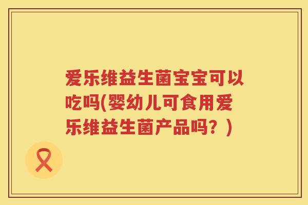 爱乐维益生菌宝宝可以吃吗(婴幼儿可食用爱乐维益生菌产品吗?) 爱乐维益生菌宝宝可以吃吗(婴幼儿可食用爱乐维益生菌产品吗?)