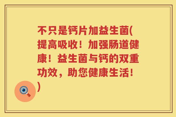 不只是钙片加益生菌(提高吸收!加强肠道健康!益生菌与钙的双重功效,助您健康生活!) 不只是钙片加益生菌(提高吸收!加强肠道健康!益生菌与钙的双重功效,助您健康生活!)