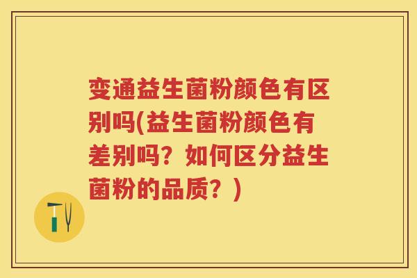 变通益生菌粉颜色有区别吗(益生菌粉颜色有差别吗？如何区分益生菌粉的品质？)