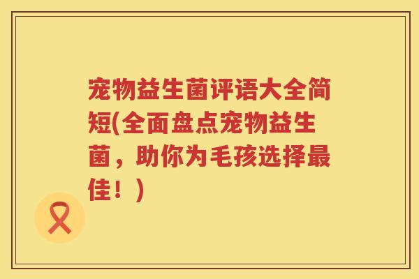 宠物益生菌评语大全简短(全面盘点宠物益生菌,助你为毛孩选择佳!) 宠物益生菌评语大全简短(全面盘点宠物益生菌,助你为毛孩选择佳!)