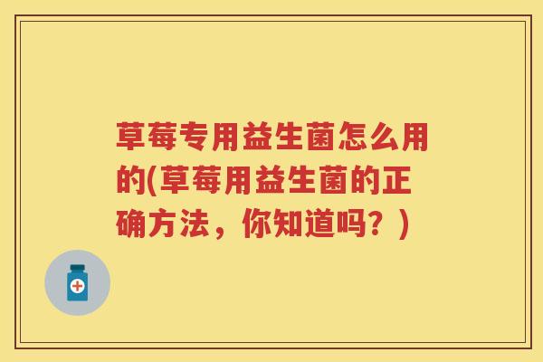 草莓专用益生菌怎么用的(草莓用益生菌的正确方法，你知道吗？)