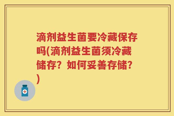 滴剂益生菌要冷藏保存吗(滴剂益生菌须冷藏储存？如何妥善存储？)