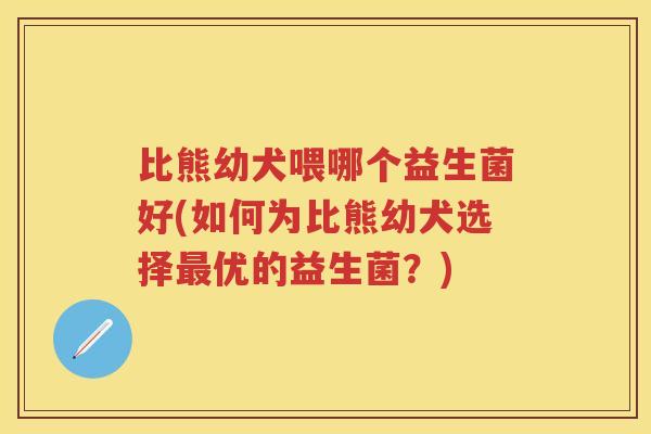 比熊幼犬喂哪个益生菌好(如何为比熊幼犬选择优的益生菌?) 比熊幼犬喂哪个益生菌好(如何为比熊幼犬选择优的益生菌?)