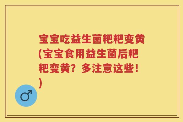 宝宝吃益生菌粑粑变黄(宝宝食用益生菌后粑粑变黄？多注意这些！)