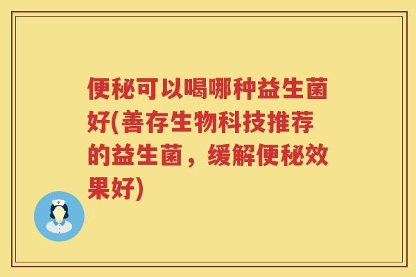 可以喝哪种益生菌好(善存生物科技推荐的益生菌，缓解效果好)
