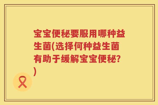 宝宝要服用哪种益生菌(选择何种益生菌有助于缓解宝宝?) 宝宝要服用哪种益生菌(选择何种益生菌有助于缓解宝宝?)