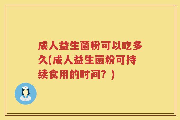 成人益生菌粉可以吃多久(成人益生菌粉可持续食用的时间?) 成人益生菌粉可以吃多久(成人益生菌粉可持续食用的时间?)