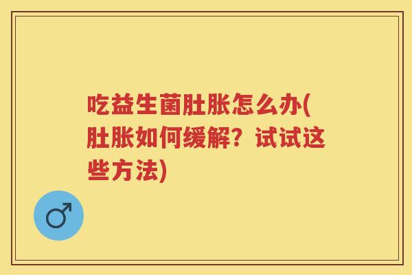 吃益生菌肚胀怎么办(肚胀如何缓解?试试这些方法) 吃益生菌肚胀怎么办(肚胀如何缓解?试试这些方法)