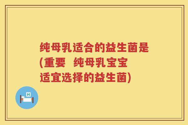 纯母乳适合的益生菌是(重要 纯母乳宝宝适宜选择的益生菌) 纯母乳适合的益生菌是(重要 纯母乳宝宝适宜选择的益生菌)