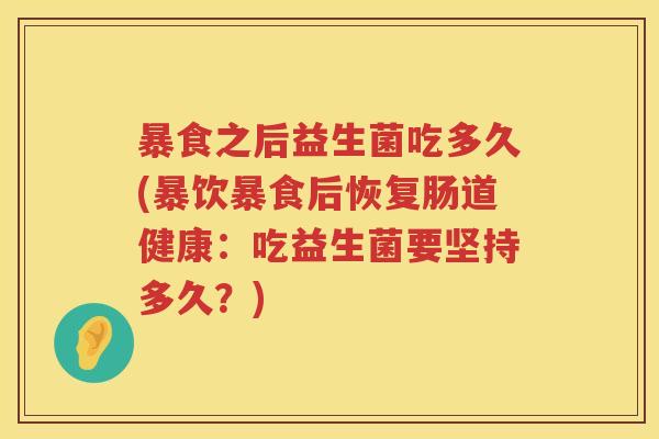 暴食之后益生菌吃多久(暴饮暴食后恢复肠道健康:吃益生菌要坚持多久?) 暴食之后益生菌吃多久(暴饮暴食后恢复肠道健康:吃益生菌要坚持多久?)