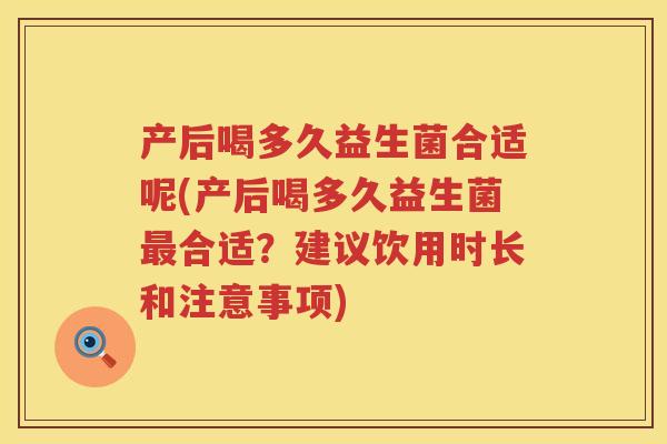 产后喝多久益生菌合适呢(产后喝多久益生菌合适?建议饮用时长和注意事项) 产后喝多久益生菌合适呢(产后喝多久益生菌合适?建议饮用时长和注意事项)