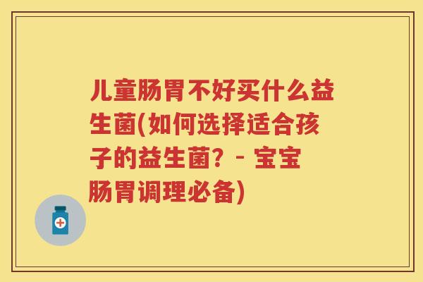 儿童肠胃不好买什么益生菌(如何选择适合孩子的益生菌？- 宝宝肠胃调理必备)