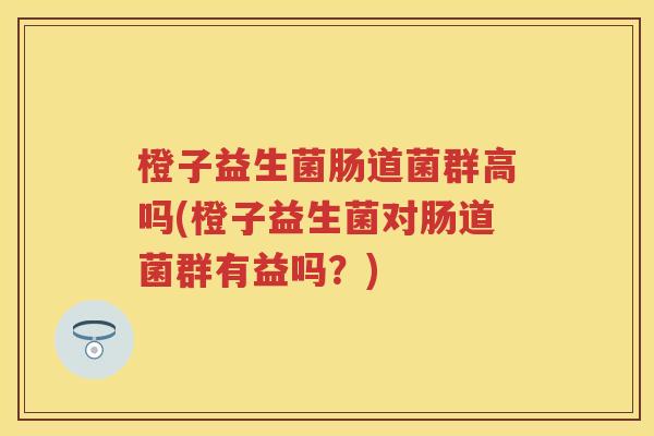 橙子益生菌肠道菌群高吗(橙子益生菌对肠道菌群有益吗?) 橙子益生菌肠道菌群高吗(橙子益生菌对肠道菌群有益吗?)