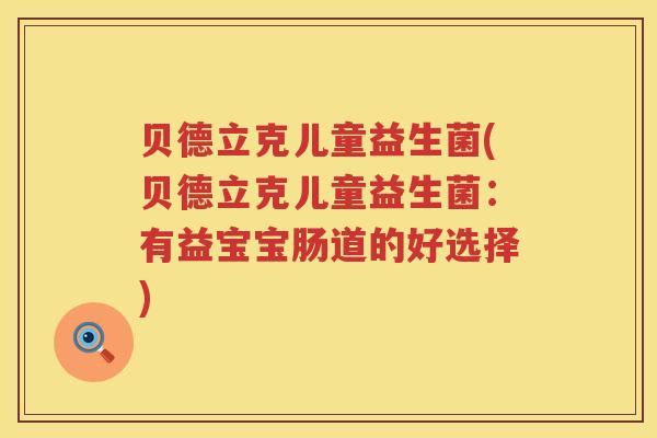 贝德立克儿童益生菌(贝德立克儿童益生菌:有益宝宝肠道的好选择) 贝德立克儿童益生菌(贝德立克儿童益生菌:有益宝宝肠道的好选择)