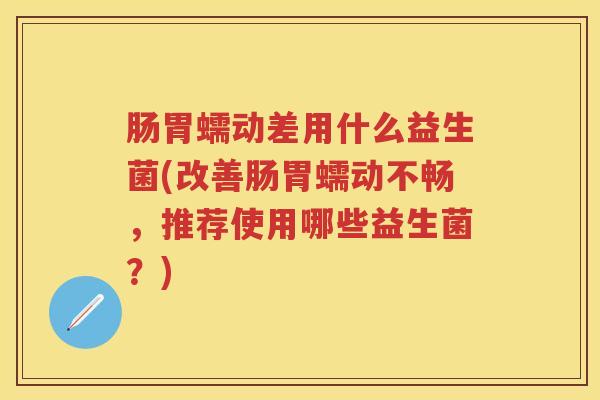肠胃蠕动差用什么益生菌(改善肠胃蠕动不畅,推荐使用哪些益生菌?) 肠胃蠕动差用什么益生菌(改善肠胃蠕动不畅,推荐使用哪些益生菌?)