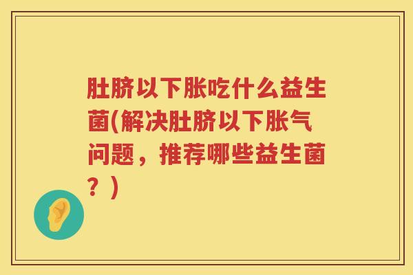 肚脐以下胀吃什么益生菌(解决肚脐以下问题,推荐哪些益生菌?) 肚脐以下胀吃什么益生菌(解决肚脐以下问题,推荐哪些益生菌?)